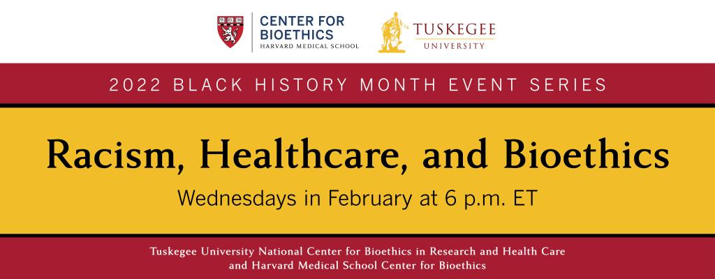 HMS Center for Bioethics Logo, Tuskegee University logo, 2022 BLACK HISTORY MONTH EVENT SERIES, Racism, Healthcare, and Bioethics, Wednesdays in February at 6 p.m. ET, Tuskegee University National Center for Bioethics in Research and Health Care  and Harvard Medical School Center for Bioethics